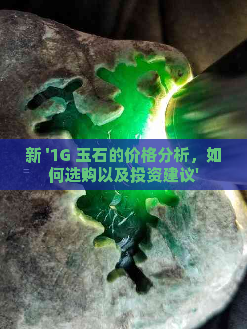 新 '1G 玉石的价格分析，如何选购以及投资建议'