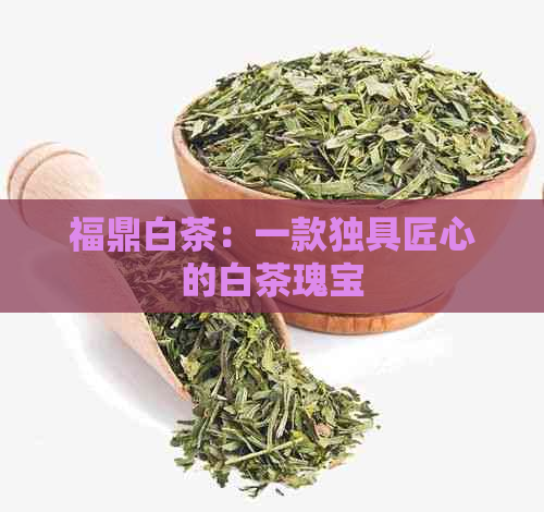 福鼎白茶：一款独具匠心的白茶瑰宝