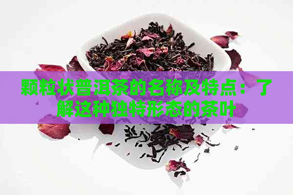 颗粒状普洱茶的名称及特点：了解这种独特形态的茶叶