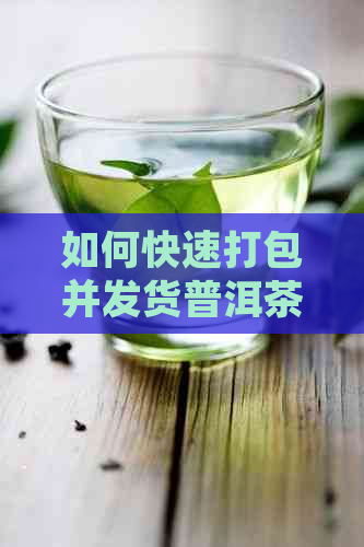 如何快速打包并发货普洱茶：高效解决方案与技巧