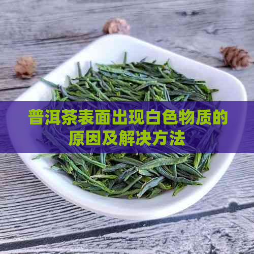 普洱茶表面出现白色物质的原因及解决方法