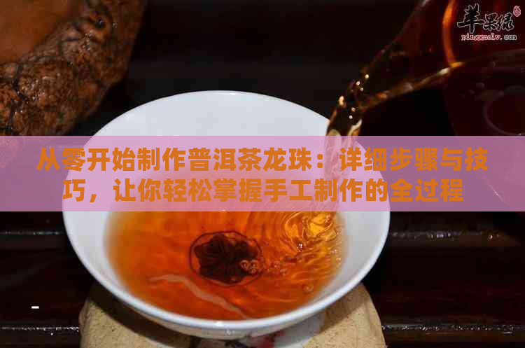 从零开始制作普洱茶龙珠：详细步骤与技巧，让你轻松掌握手工制作的全过程