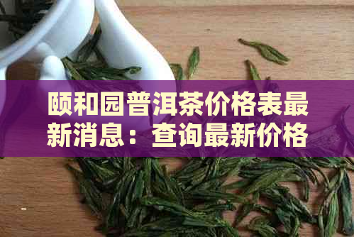 颐和园普洱茶价格表最新消息：查询最新价格与资讯