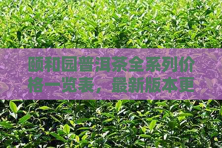 颐和园普洱茶全系列价格一览表，最新版本更新！