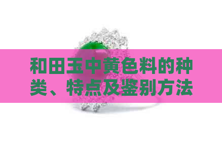 和田玉中黄色料的种类、特点及鉴别方法详解：让你全面了解黄色和田玉