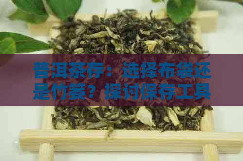 普洱茶存：选择布袋还是竹篓？探讨保存工具与技巧