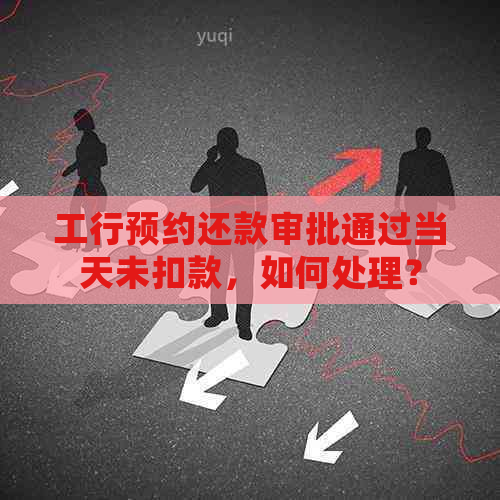 工行预约还款审批通过当天未扣款，如何处理？