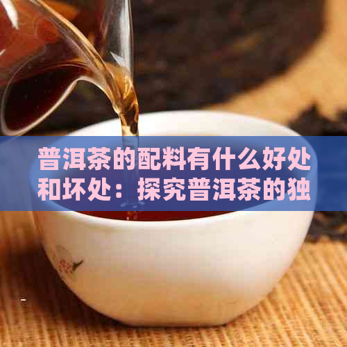 普洱茶的配料有什么好处和坏处：探究普洱茶的独特魅力与潜在风险