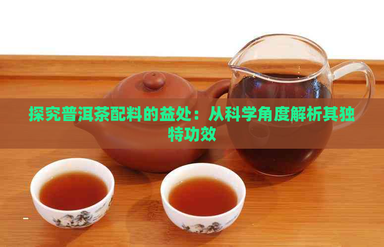 探究普洱茶配料的益处：从科学角度解析其独特功效