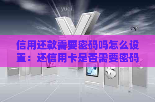 信用还款需要密码吗怎么设置：还信用卡是否需要密码？