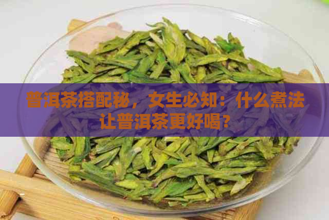 普洱茶搭配秘，女生必知：什么煮法让普洱茶更好喝？