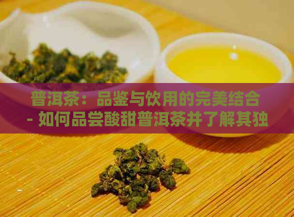 普洱茶：品鉴与饮用的完美结合 - 如何品尝酸甜普洱茶并了解其独特魅力