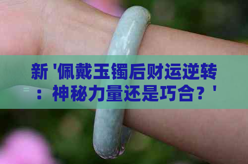 新 '佩戴玉镯后财运逆转：神秘力量还是巧合？'