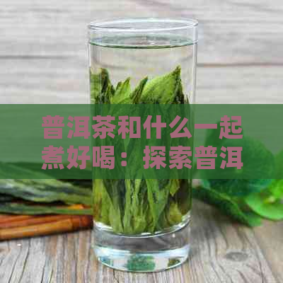 普洱茶和什么一起煮好喝：探索普洱茶的搭配，让口感更出众！