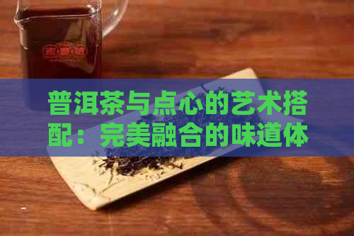 普洱茶与点心的艺术搭配：完美融合的味道体验