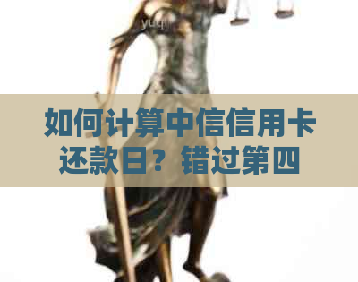 如何计算中信信用卡还款日？错过第四天还款会产生什么后果？