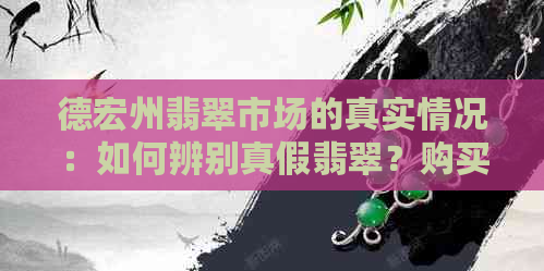 德宏州翡翠市场的真实情况：如何辨别真假翡翠？购买时需要注意哪些因素？