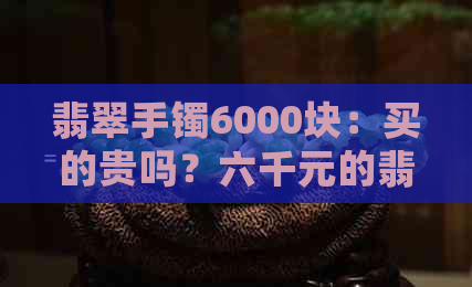 翡翠手镯6000块：买的贵吗？六千元的翡翠镯子值不值得购买？