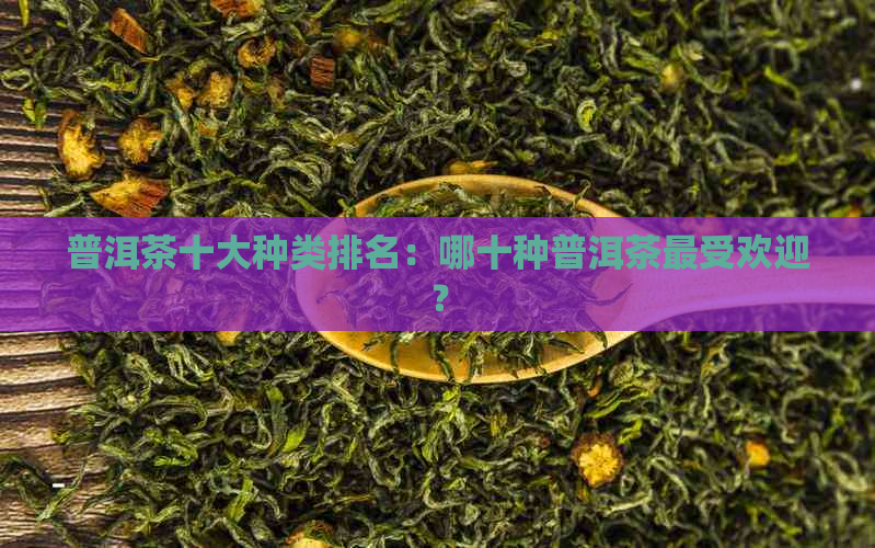 普洱茶十大种类排名：哪十种普洱茶更受欢迎？