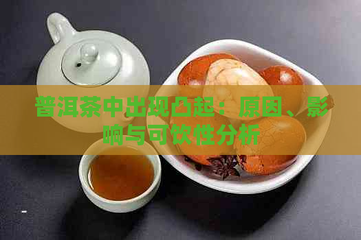 普洱茶中出现凸起：原因、影响与可饮性分析