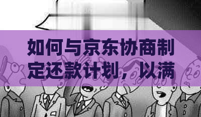 如何与京东协商制定还款计划，以满足您的需求并确保顺利进行？