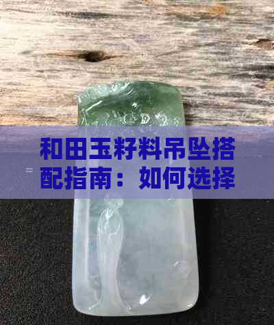 和田玉籽料吊坠搭配指南：如何选择更佳链子以展现其独特魅力？