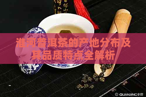 淮河普洱茶的产地分布及其品质特点全解析