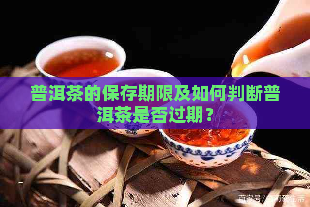 普洱茶的保存期限及如何判断普洱茶是否过期？