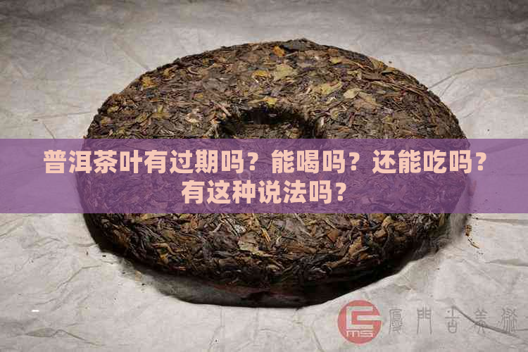 普洱茶叶有过期吗？能喝吗？还能吃吗？有这种说法吗？