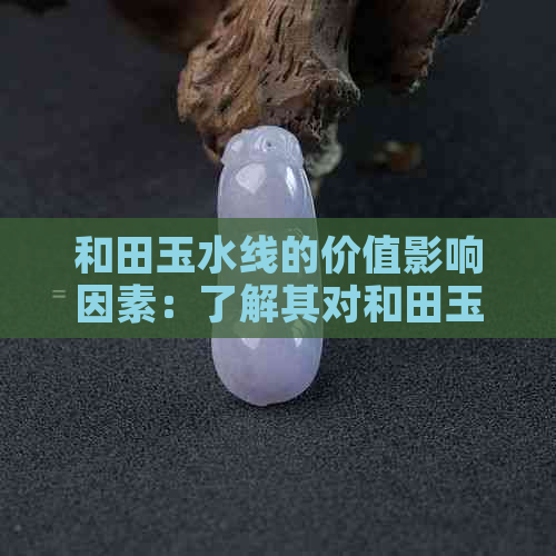 和田玉水线的价值影响因素：了解其对和田玉品质和市场价格的影响