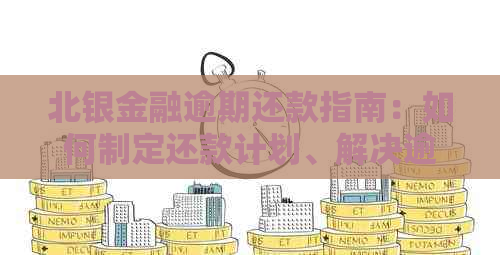 北银金融逾期还款指南：如何制定还款计划、解决逾期问题及预防措一文详解