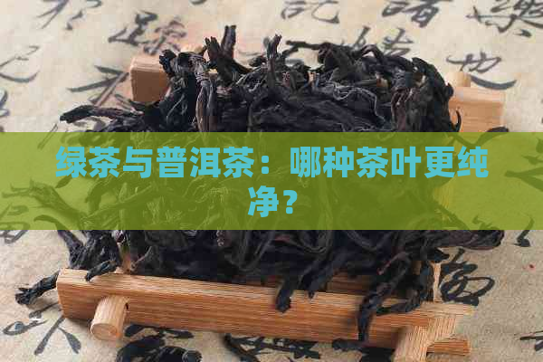 绿茶与普洱茶：哪种茶叶更纯净？