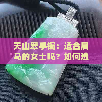 天山翠手镯：适合属马的女士吗？如何选择最适合的款式与尺寸？