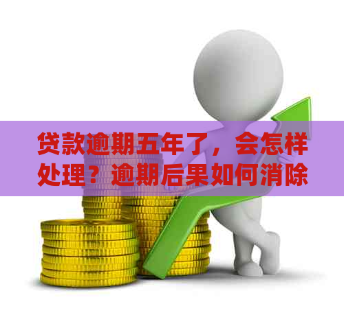 贷款逾期五年了，会怎样处理？逾期后果如何消除？