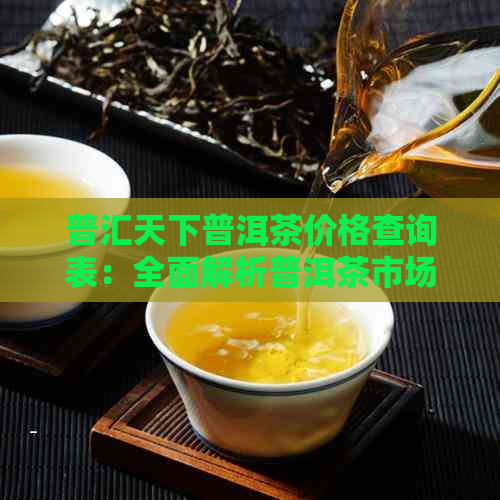 普汇天下普洱茶价格查询表：全面解析普洱茶市场价格、、年份与品质