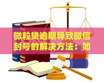 微粒贷逾期导致微信封号的解决方法：如何恢复账号并避免逾期风险？