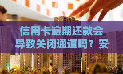 信用卡逾期还款会导致关闭通道吗？安全可靠吗？