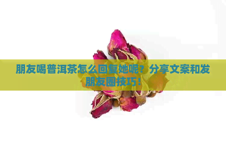 朋友喝普洱茶怎么回复她呢？分享文案和发朋友圈技巧！