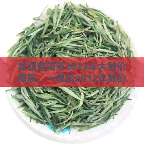 龙润普洱茶2013年大利价格表，一品和2012年的价格也包含在内