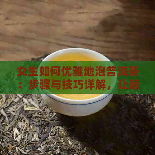 女生如何优雅地泡普洱茶：步骤与技巧详解，让顾客尽享品茗时光