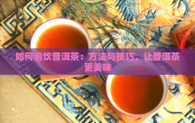 如何泡饮普洱茶：方法与技巧，让普洱茶更美味