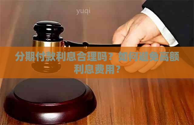 分期付款利息合理吗？如何避免高额利息费用？