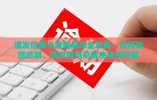 浦发信用卡逾期解冻全攻略：如何处理逾期、恢复信用及解决相关问题