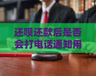 还呗还款后是否会打电话通知用户？还款流程详解及注意事项