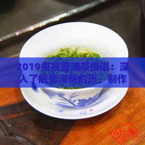 2019央视普洱茶报道：深入了解普洱茶的历、制作工艺、品鉴技巧及市场动态