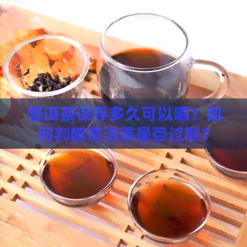 普洱茶保存多久可以喝？如何判断普洱茶是否过期？