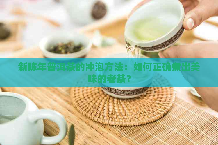 新陈年普洱茶的冲泡方法：如何正确煮出美味的老茶？