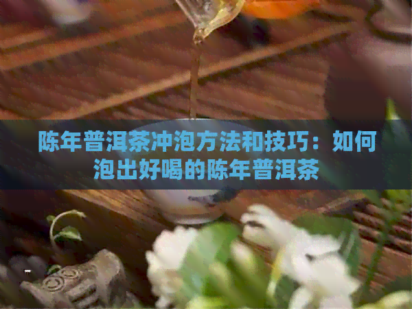 陈年普洱茶冲泡方法和技巧：如何泡出好喝的陈年普洱茶