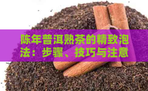 陈年普洱熟茶的精致泡法：步骤、技巧与注意事项