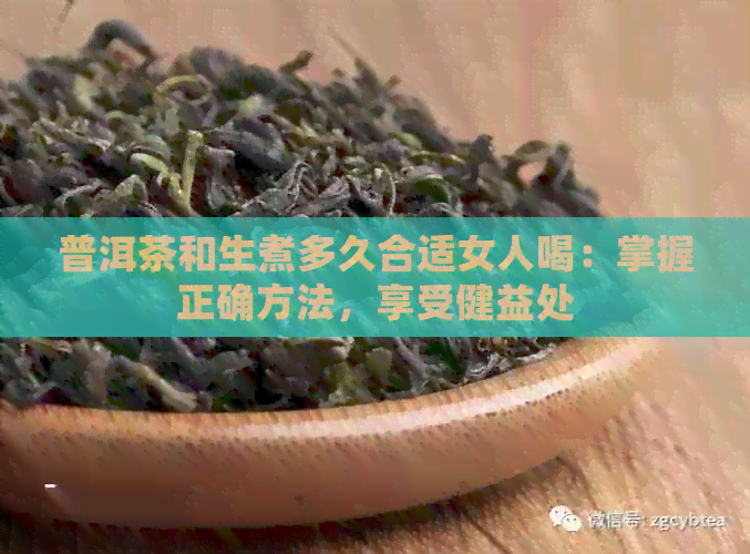 普洱茶和生煮多久合适女人喝：掌握正确方法，享受健益处